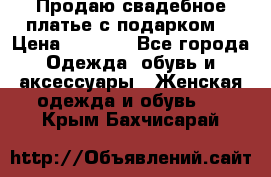 Продаю свадебное платье с подарком! › Цена ­ 7 000 - Все города Одежда, обувь и аксессуары » Женская одежда и обувь   . Крым,Бахчисарай